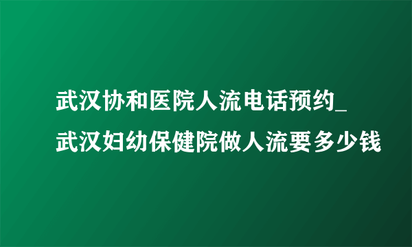 武汉协和医院人流电话预约_武汉妇幼保健院做人流要多少钱