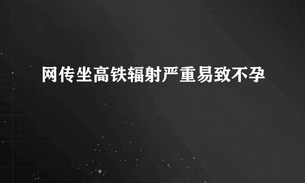 网传坐高铁辐射严重易致不孕