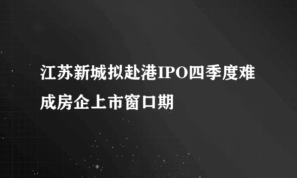 江苏新城拟赴港IPO四季度难成房企上市窗口期