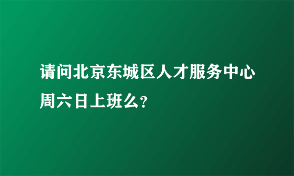 请问北京东城区人才服务中心周六日上班么？