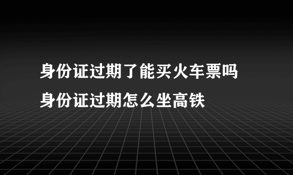 身份证过期了能买火车票吗 身份证过期怎么坐高铁