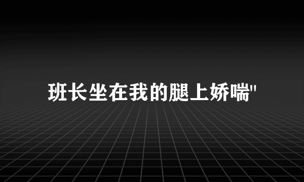 班长坐在我的腿上娇喘