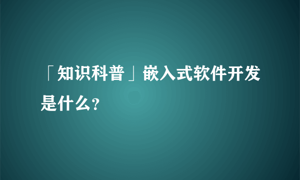 「知识科普」嵌入式软件开发是什么？