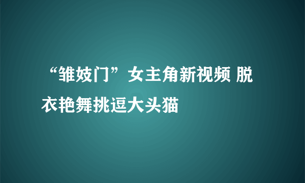 “雏妓门”女主角新视频 脱衣艳舞挑逗大头猫