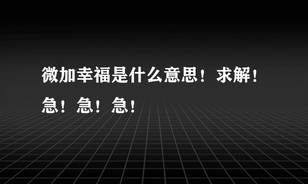 微加幸福是什么意思！求解！急！急！急！