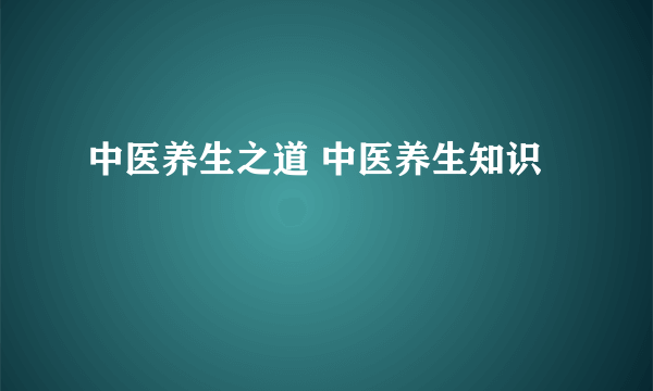 中医养生之道 中医养生知识