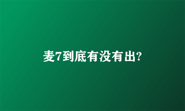 麦7到底有没有出?