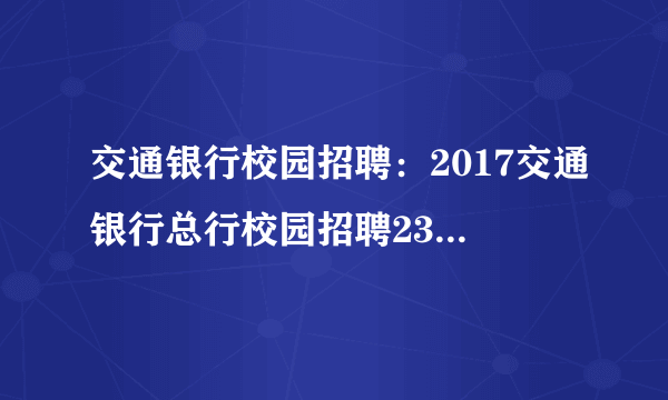 交通银行校园招聘：2017交通银行总行校园招聘238人公告