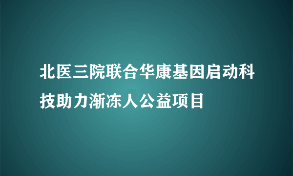 北医三院联合华康基因启动科技助力渐冻人公益项目