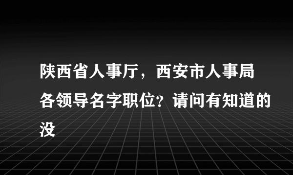 陕西省人事厅，西安市人事局各领导名字职位？请问有知道的没