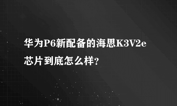 华为P6新配备的海思K3V2e芯片到底怎么样？