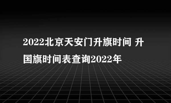 2022北京天安门升旗时间 升国旗时间表查询2022年