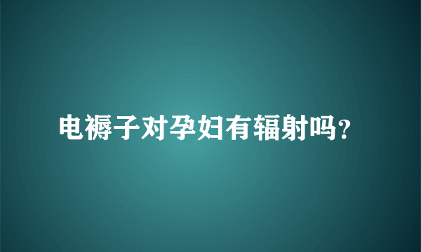 电褥子对孕妇有辐射吗？