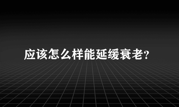 应该怎么样能延缓衰老？