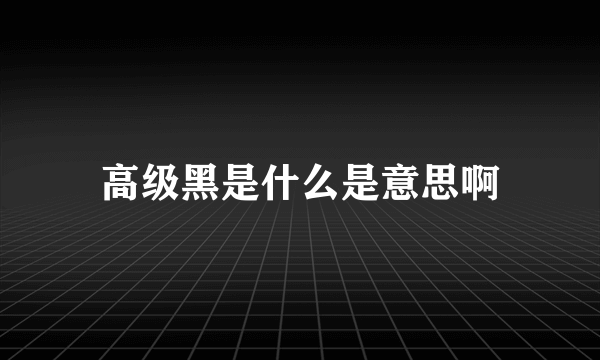 高级黑是什么是意思啊