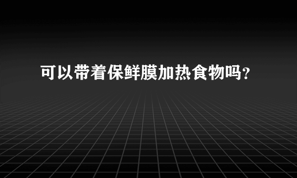 可以带着保鲜膜加热食物吗？