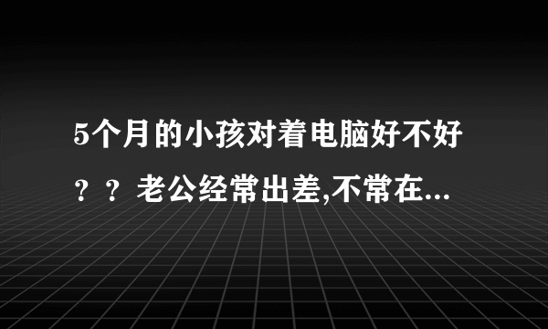 5个月的小孩对着电脑好不好？？老公经常出差,不常在家...