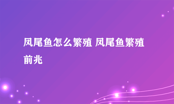 凤尾鱼怎么繁殖 凤尾鱼繁殖前兆