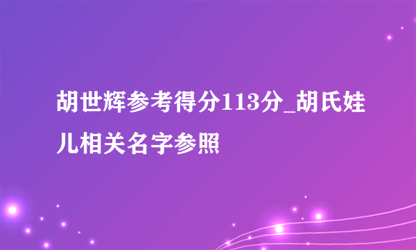 胡世辉参考得分113分_胡氏娃儿相关名字参照