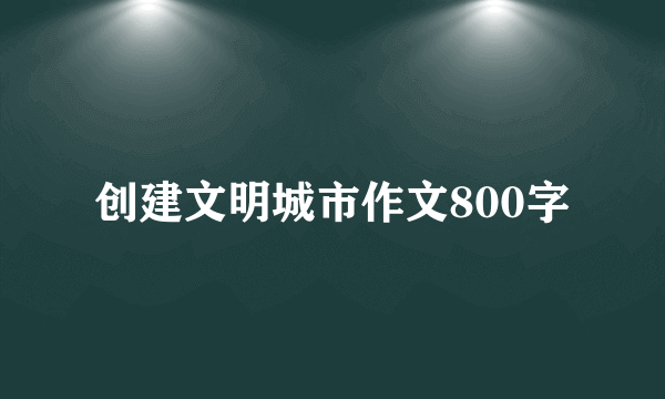 创建文明城市作文800字