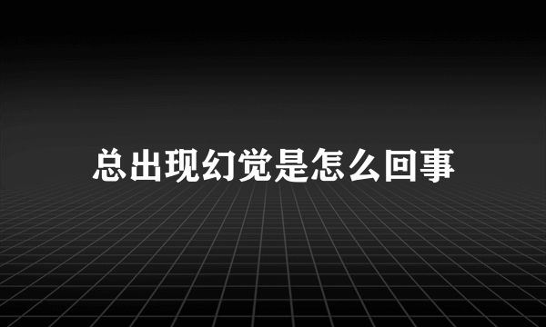 总出现幻觉是怎么回事