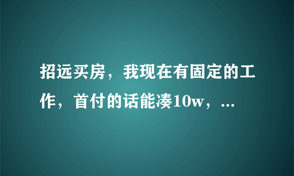 招远买房，我现在有固定的工作，首付的话能凑10w，想在招远买套房，寻求建议？