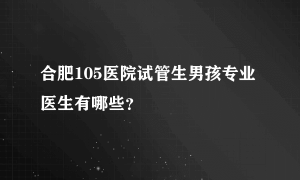 合肥105医院试管生男孩专业医生有哪些？