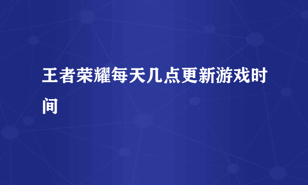 王者荣耀每天几点更新游戏时间