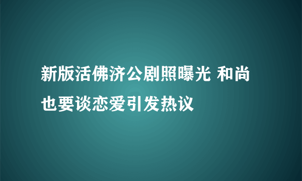 新版活佛济公剧照曝光 和尚也要谈恋爱引发热议