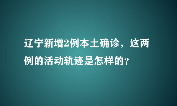 辽宁新增2例本土确诊，这两例的活动轨迹是怎样的？