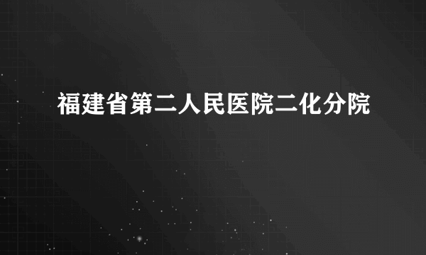 福建省第二人民医院二化分院