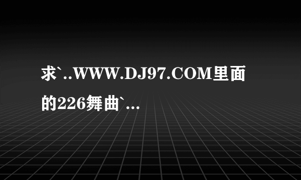 求`..WWW.DJ97.COM里面的226舞曲`..叫什么啊`？