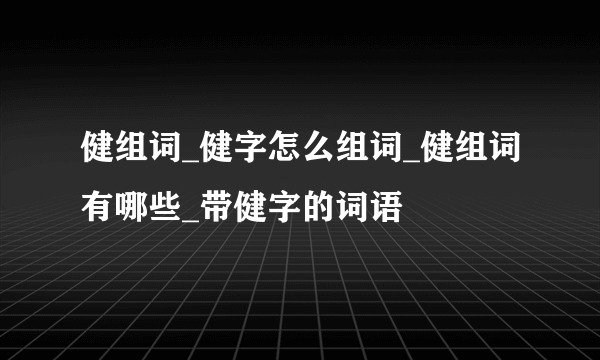 健组词_健字怎么组词_健组词有哪些_带健字的词语