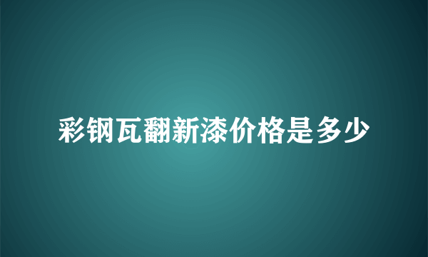 彩钢瓦翻新漆价格是多少