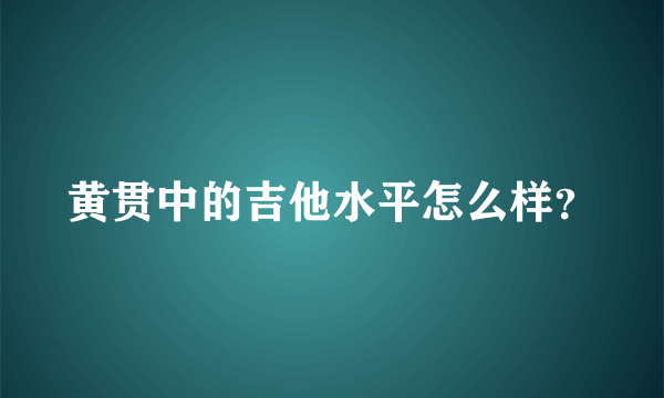 黄贯中的吉他水平怎么样？