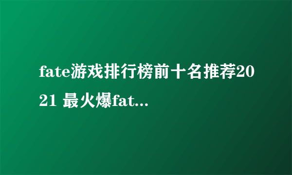 fate游戏排行榜前十名推荐2021 最火爆fate游戏有哪些