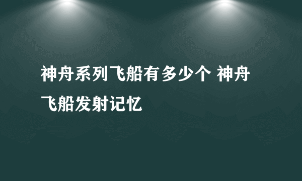 神舟系列飞船有多少个 神舟飞船发射记忆