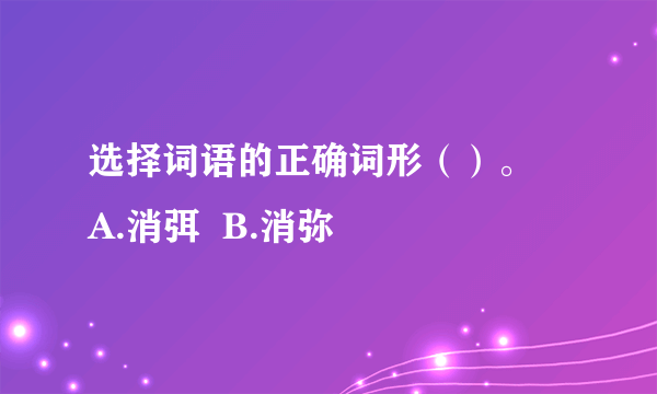 选择词语的正确词形（）。  A.消弭  B.消弥