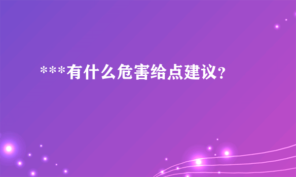 ***有什么危害给点建议？