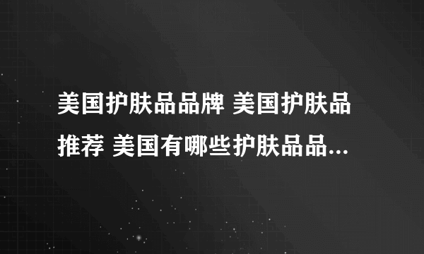 美国护肤品品牌 美国护肤品推荐 美国有哪些护肤品品牌【品牌库】