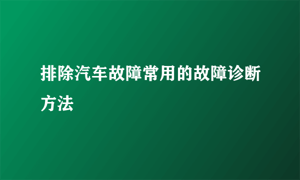 排除汽车故障常用的故障诊断方法