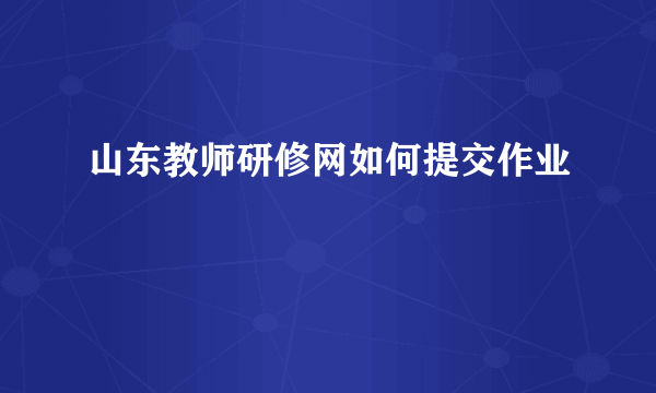 山东教师研修网如何提交作业