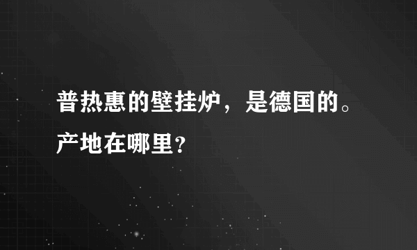 普热惠的壁挂炉，是德国的。产地在哪里？