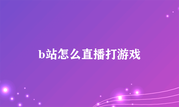 b站怎么直播打游戏