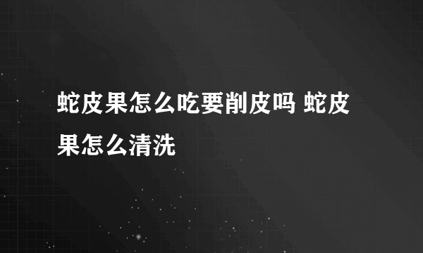 蛇皮果怎么吃要削皮吗 蛇皮果怎么清洗