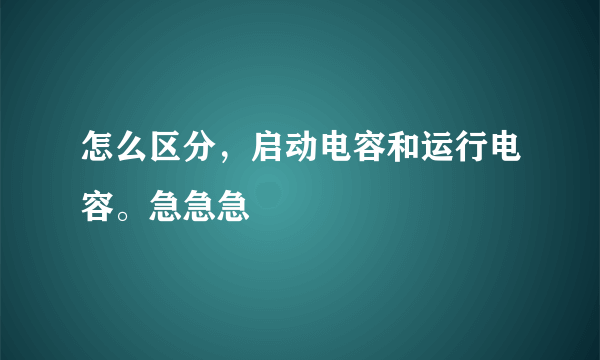 怎么区分，启动电容和运行电容。急急急