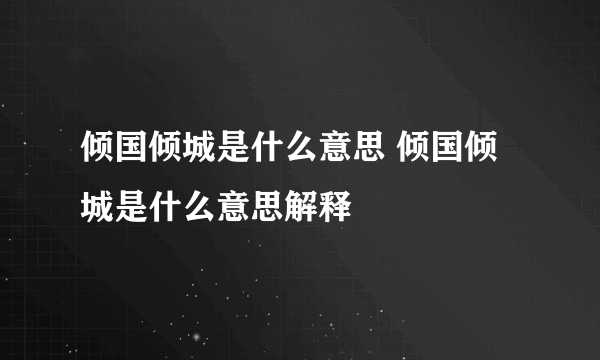 倾国倾城是什么意思 倾国倾城是什么意思解释