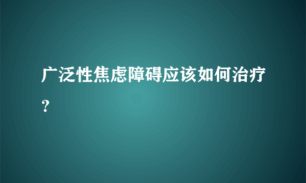 广泛性焦虑障碍应该如何治疗？