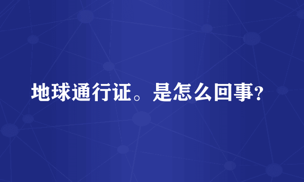 地球通行证。是怎么回事？