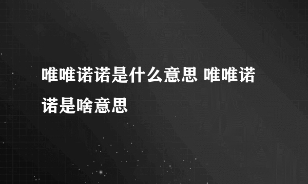 唯唯诺诺是什么意思 唯唯诺诺是啥意思